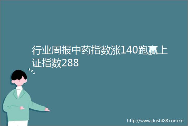 行业周报中药指数涨140跑赢上证指数288