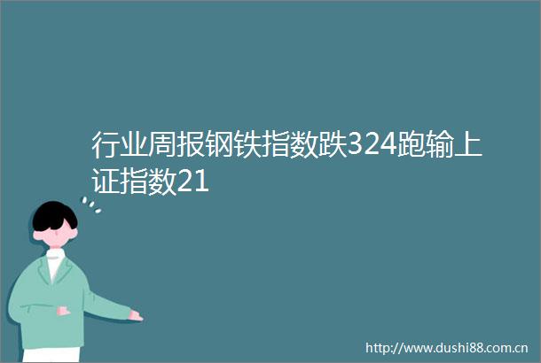行业周报钢铁指数跌324跑输上证指数21