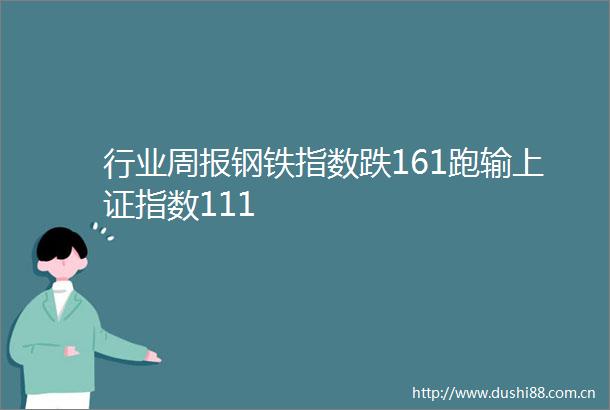 行业周报钢铁指数跌161跑输上证指数111