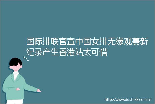 国际排联官宣女排无缘观赛新纪录产生香港站太可惜
