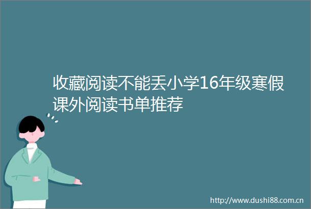 收藏阅读不能丢小学16年级寒假课外阅读书单推荐