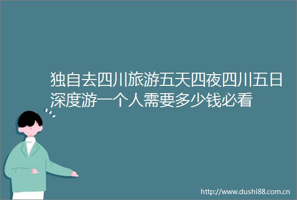 独自去四川旅游五天四夜四川五日深度游一个人需要多少钱必看