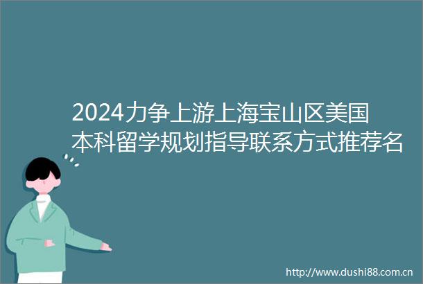 2024力争上游上海宝山区美国本科留学规划指导联系方式推荐名单一览2024top美国本科留学规划指导口碑一览