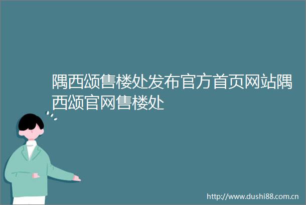 隅西颂售楼处发布官方首页网站隅西颂官网售楼处