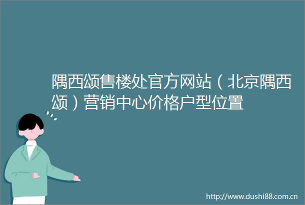 隅西颂售楼处官方网站（北京隅西颂）营销中心价格户型位置