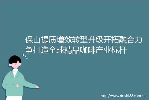 保山提质增效转型升级开拓融合力争打造全球精品咖啡产业标杆