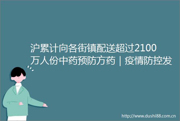 沪累计向各街镇配送超过2100万人份中药预防方药｜疫情防控发布会