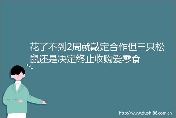 花了不到2周就敲定合作但三只松鼠还是决定终止收购爱零食