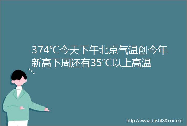 374℃今天下午北京气温创今年新高下周还有35℃以上高温
