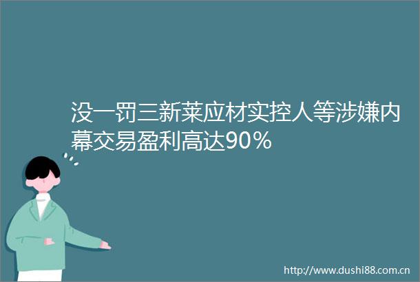 没一罚三新莱应材实控人等交易盈利高达90％