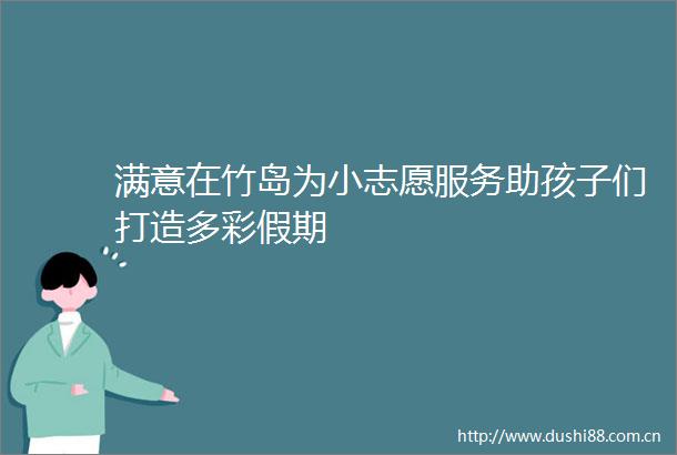 满意在竹岛为小志愿服务助孩子们打造多彩假期