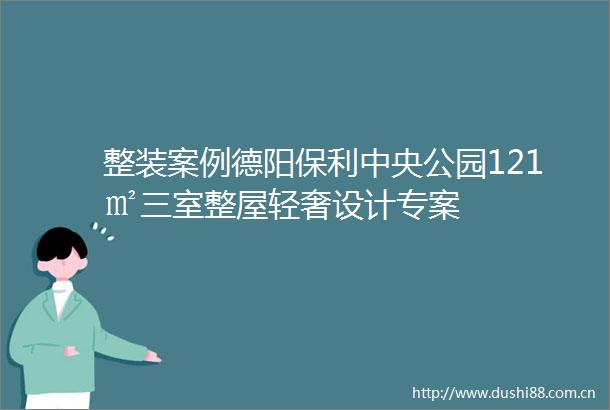 整装案例德阳保利中央公园121㎡三室整屋轻奢设计专案