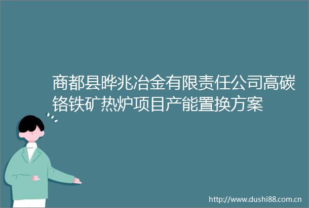 商都县晔兆冶金有限责任公司高碳铬铁矿热炉项目产能置换方案