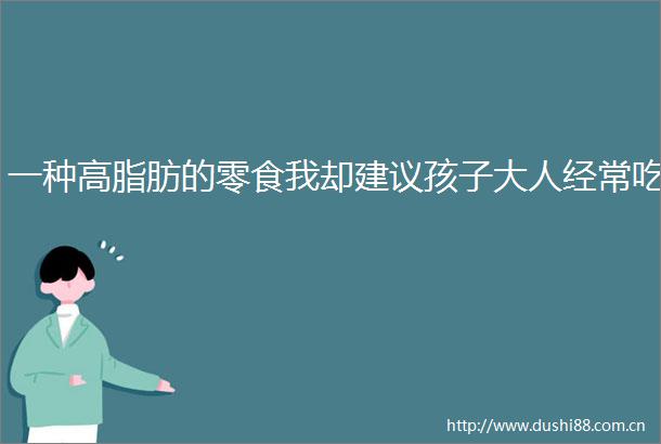 一种高脂肪的零食我却建议孩子大人经常吃
