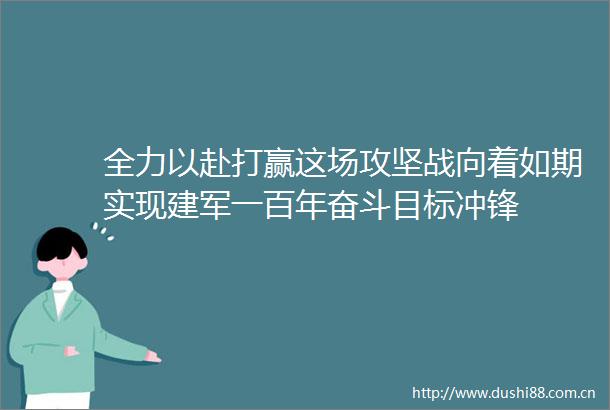 全力以赴打赢这场攻坚战向着如期实现建军一百年奋斗目标冲锋