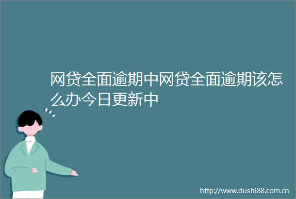 网贷全面逾期中网贷全面逾期该怎么办今日更新中