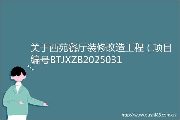 关于西苑餐厅装修改造工程（项目编号BTJXZB2025031）竞争性磋商公告