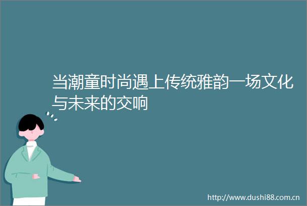 当潮童时尚遇上传统雅韵一场文化与未来的交响