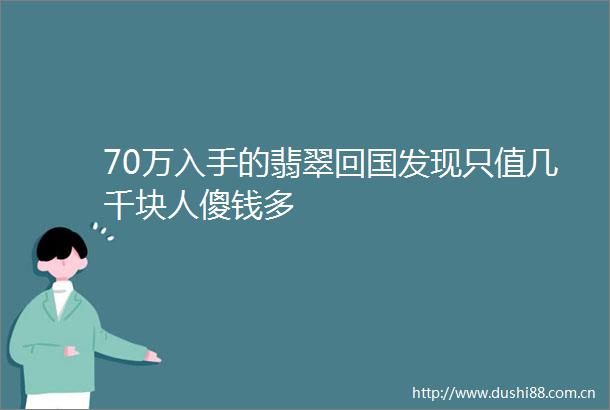 70万入手的翡翠回国发现只值几千块人傻钱多