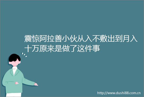 震惊阿拉善小伙从入不敷出到月入十万原来是做了这件事