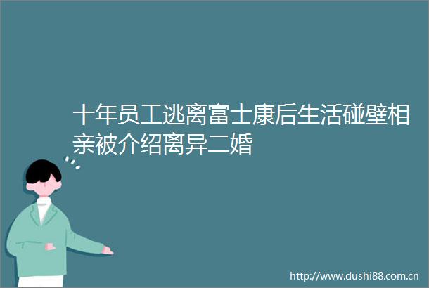 十年员工逃离富士康后生活碰壁相亲被介绍离异二婚