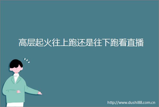 高层起火往上跑还是往下跑看直播