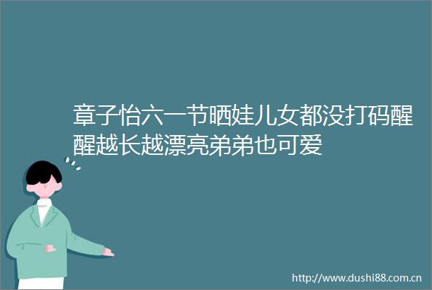 章子怡六一节晒娃儿女都没打码醒醒越长越漂亮弟弟也可爱