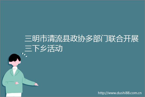 三明市清流县政协多部门联合开展三下乡活动