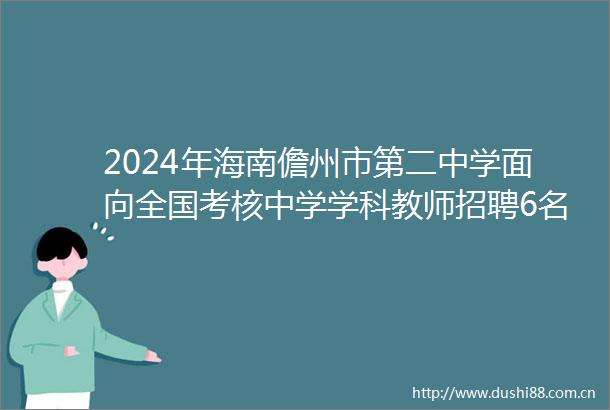 2024年海南儋州市第二中学面向全国考核中学学科教师招聘6名公告