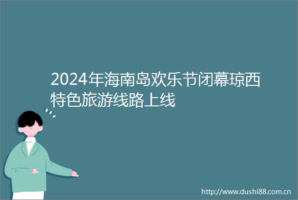 2024年海南岛欢乐节闭幕琼西特色旅游线路上线