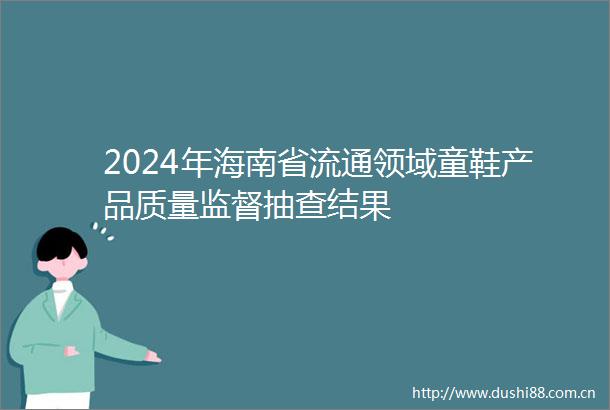 2024年海南省流通领域童鞋产品质量监督抽查结果