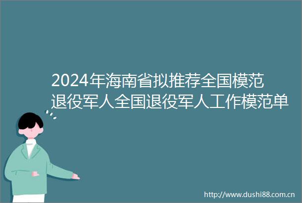 2024年海南省拟推荐全国模范退役军人全国退役军人工作模范单位及个人候选对象情况公示