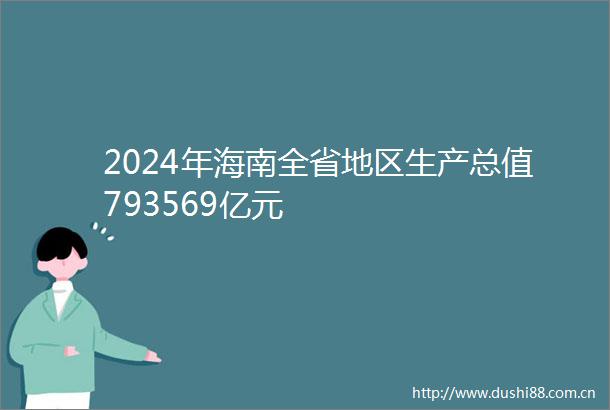 2024年海南全省地区生产总值793569亿元