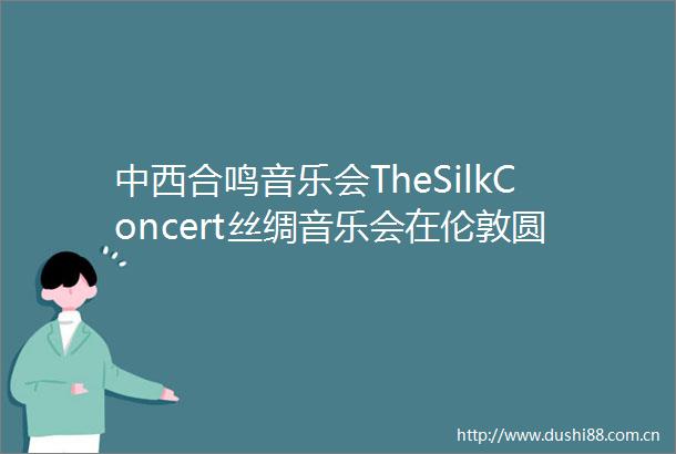 中西合鸣音乐会TheSilkConcert丝绸音乐会在伦敦圆满举办
