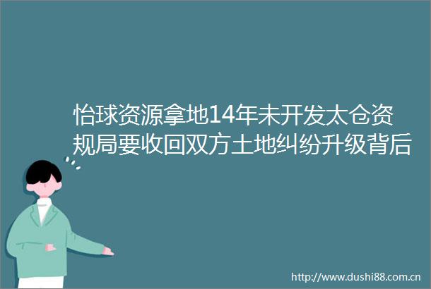怡球资源拿地14年未开发太仓资规局要收回双方土地升级背后争议核心是什么