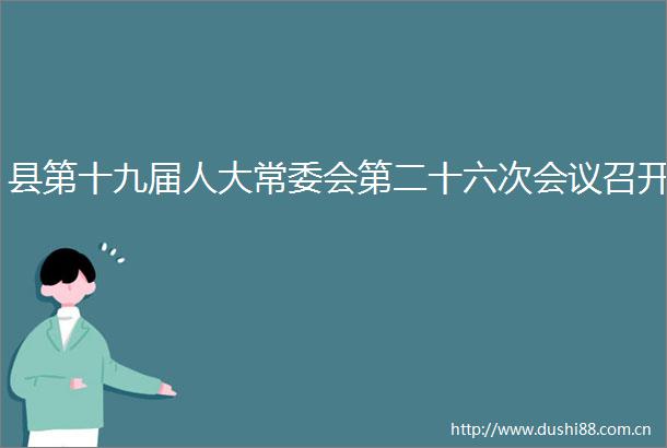 县第十九届人大常委会第二十六次会议召开