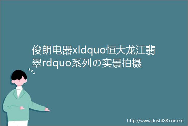 俊朗电器xldquo恒大龙江翡翠rdquo系列の实景拍摄