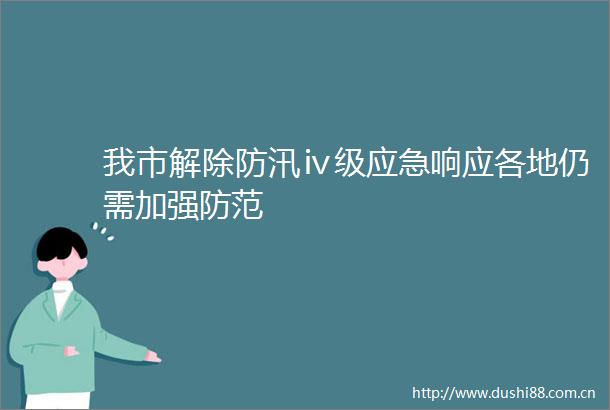 我市解除防汛ⅳ级应急响应各地仍需加强防范