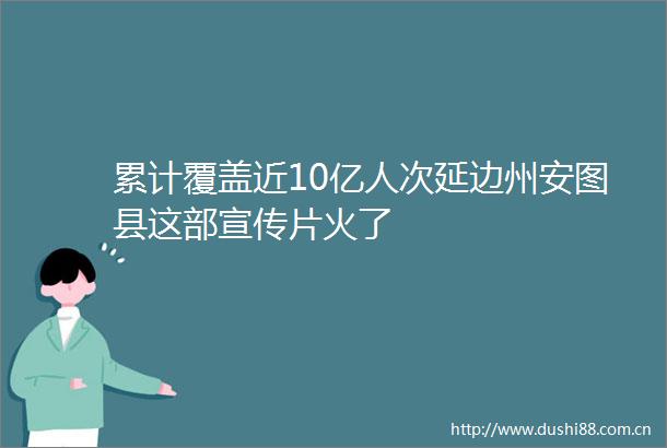 累计覆盖近10亿人次延边州安图县这部宣传片火了