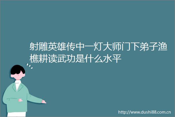 射雕英雄传中一灯大师门下弟子渔樵耕读武功是什么水平
