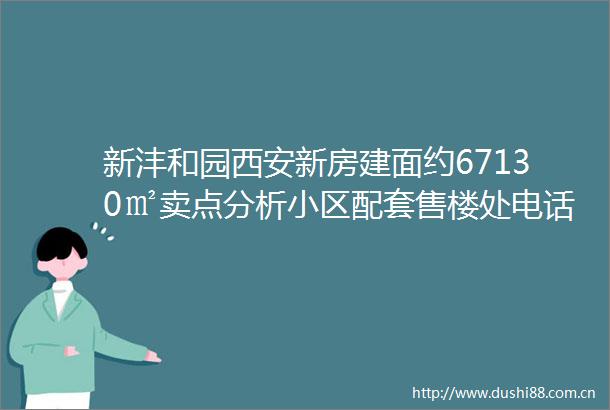 新沣和园西安新房建面约67130㎡卖点分析小区配套售楼处电话