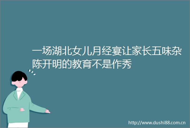 一场湖北女儿月经宴让家长五味杂陈开明的教育不是作秀