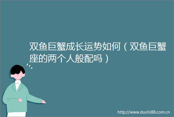 双鱼巨蟹成长运势如何（双鱼巨蟹座的两个人般配吗）