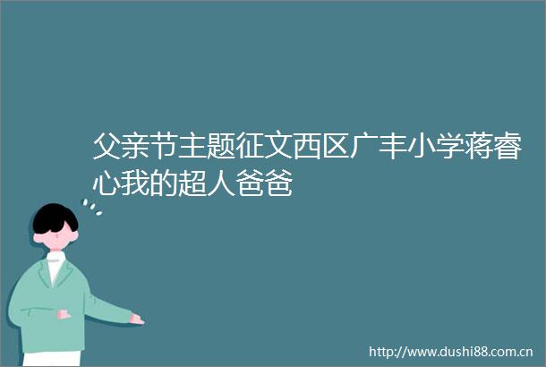 父亲节主题征文西区广丰小学蒋睿心我的超人爸爸