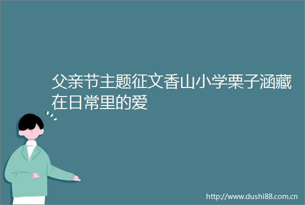 父亲节主题征文香山小学栗子涵藏在日常里的爱