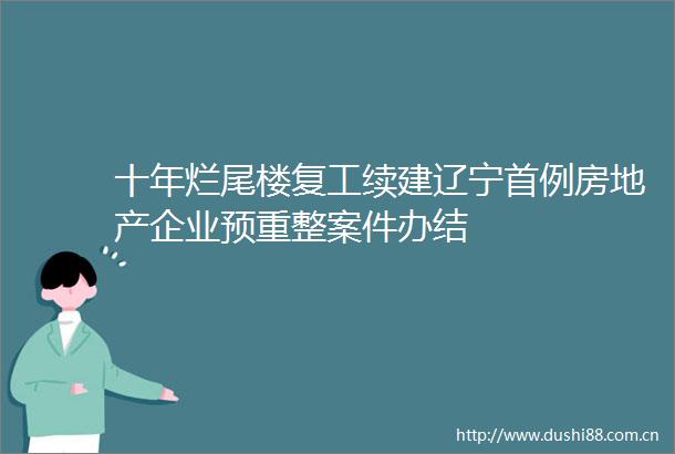 十年烂尾楼复工续建辽宁首例房地产企业预重整案件办结