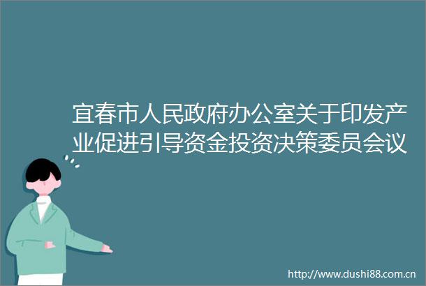 宜春市办公室关于印发产业促进引导资金投资决策委员会议事规则的通知