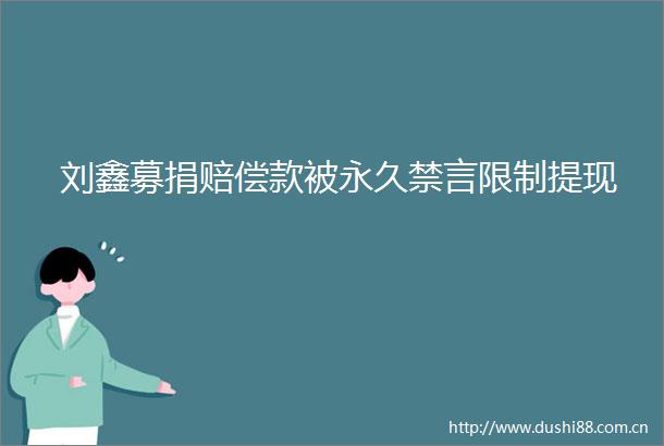 刘鑫募捐赔偿款被永久禁言限制提现