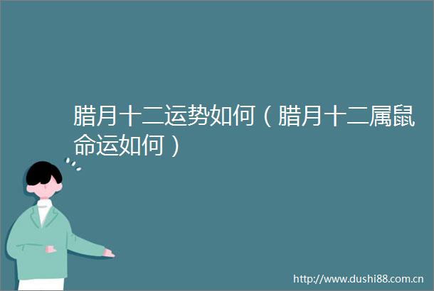 腊月十二运势如何（腊月十二属鼠命运如何）