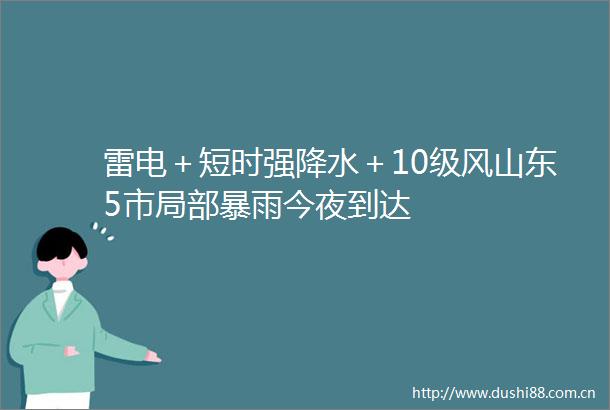 雷电＋短时强降水＋10级风山东5市局部暴雨今夜到达